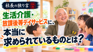 生活介護・放課後等デイサービスに、本当に求められているものとは？